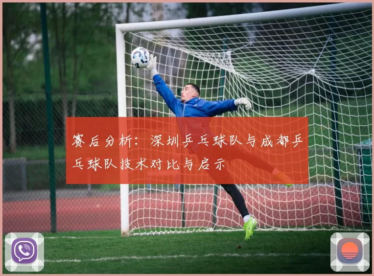 赛后分析：深圳乒乓球队与成都乒乓球队技术对比与启示