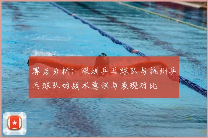 赛后分析：深圳乒乓球队与杭州乒乓球队的战术意识与表现对比