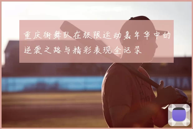 重庆街舞队在极限运动嘉年华中的逆袭之路与精彩表现全记录