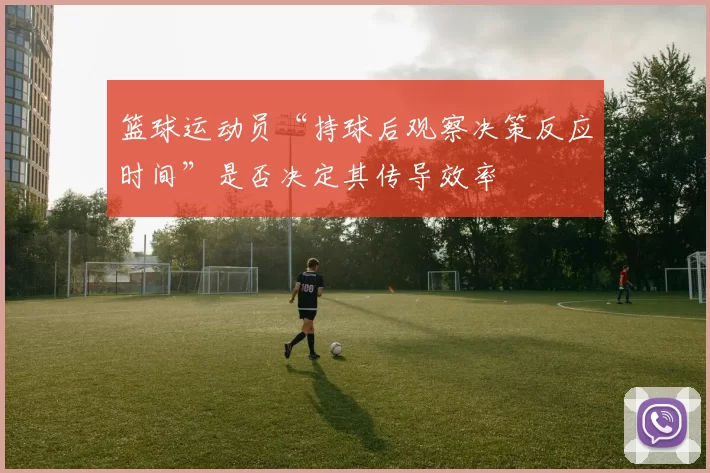 篮球运动员“持球后观察决策反应时间”是否决定其传导效率