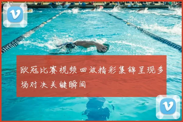 欧冠比赛视频回放精彩集锦呈现多场对决关键瞬间