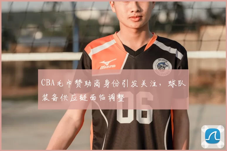 CBA毛巾赞助商身份引发关注，球队装备供应链面临调整