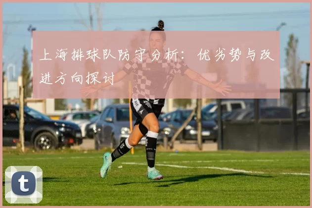 上海排球队防守分析：优劣势与改进方向探讨