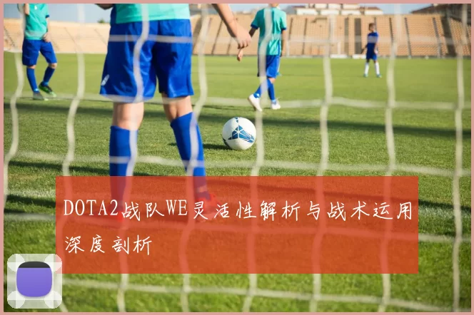 DOTA2战队WE灵活性解析与战术运用深度剖析