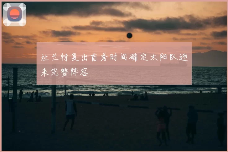 杜兰特复出首秀时间确定太阳队迎来完整阵容