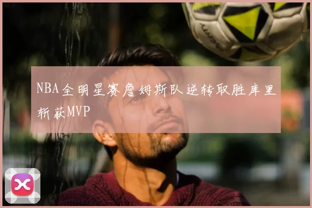 NBA全明星赛詹姆斯队逆转取胜库里斩获MVP