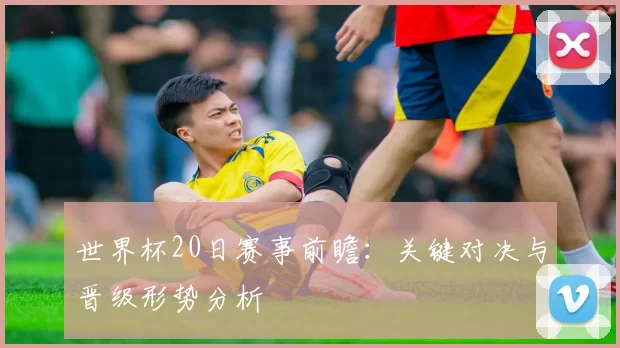世界杯20日赛事前瞻：关键对决与晋级形势分析