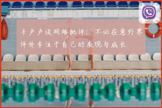 卡卢卢谈网络批评：不必在意外界评价专注于自己的表现与成长