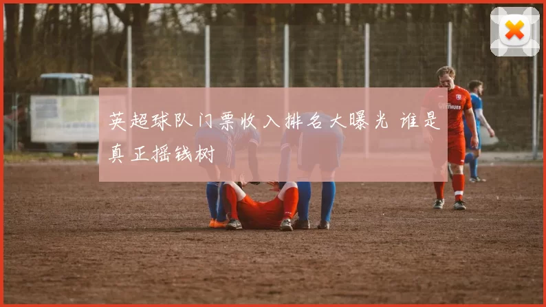 英超球队门票收入排名大曝光 谁是真正摇钱树