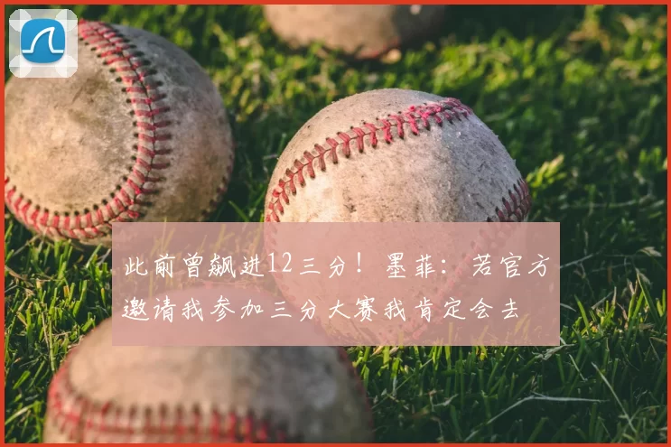 此前曾飙进12三分！墨菲：若官方邀请我参加三分大赛我肯定会去