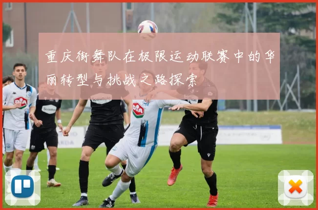 重庆街舞队在极限运动联赛中的华丽转型与挑战之路探索
