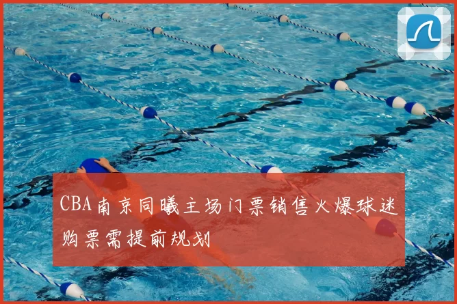 CBA南京同曦主场门票销售火爆球迷购票需提前规划