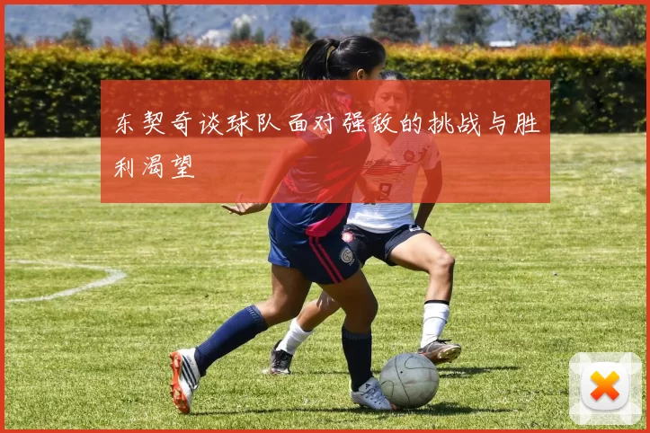 东契奇谈球队面对强敌的挑战与胜利渴望