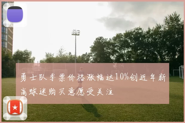 勇士队季票价格涨幅达10%创近年新高球迷购买意愿受关注