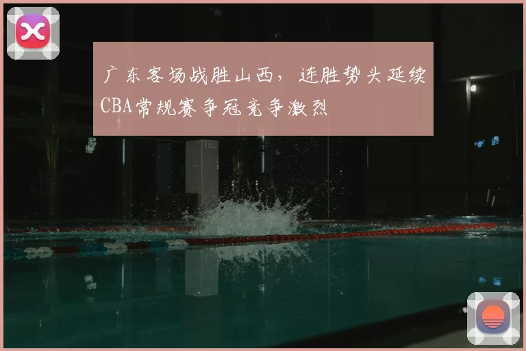 广东客场战胜山西，连胜势头延续CBA常规赛争冠竞争激烈
