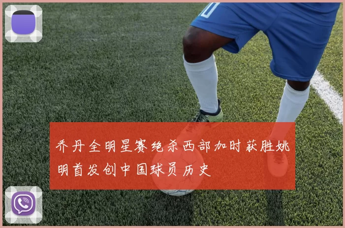 乔丹全明星赛绝杀西部加时获胜姚明首发创中国球员历史