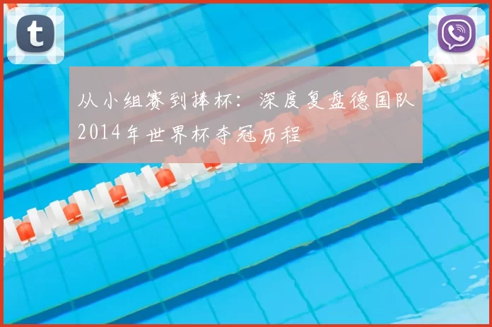 从小组赛到捧杯：深度复盘德国队2014年世界杯夺冠历程