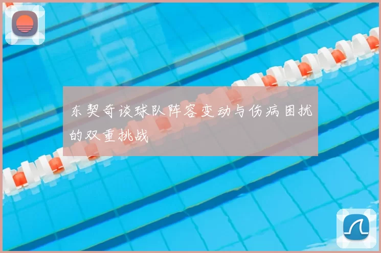 东契奇谈球队阵容变动与伤病困扰的双重挑战