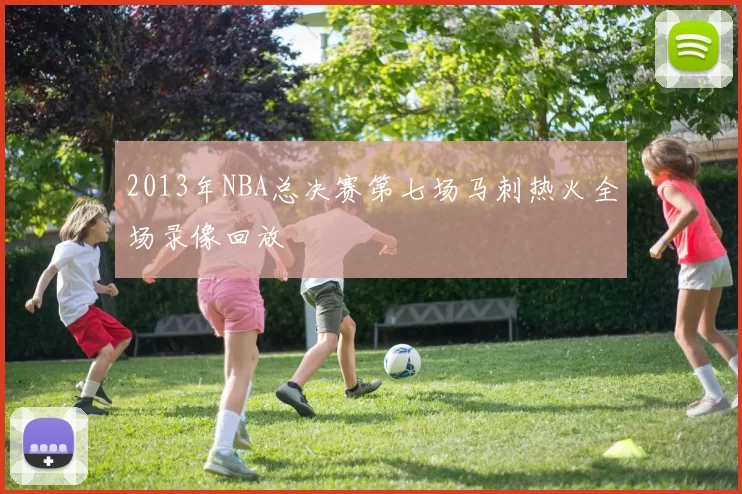 2013年NBA总决赛第七场马刺热火全场录像回放