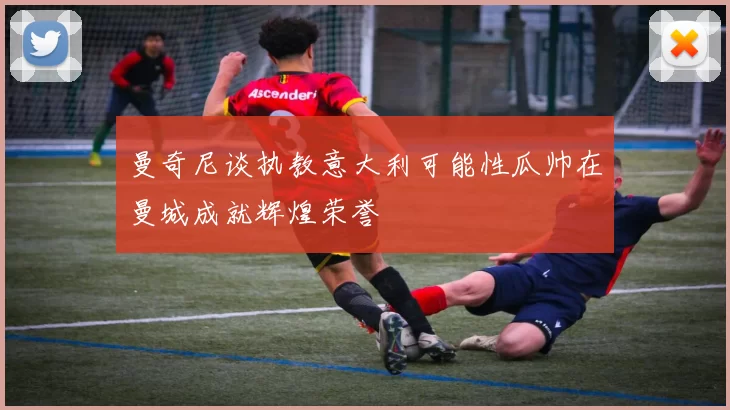 曼奇尼谈执教意大利可能性瓜帅在曼城成就辉煌荣誉