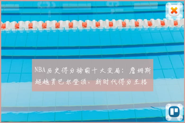 NBA历史得分榜前十大变局：詹姆斯超越贾巴尔登顶，新时代得分王格局重塑