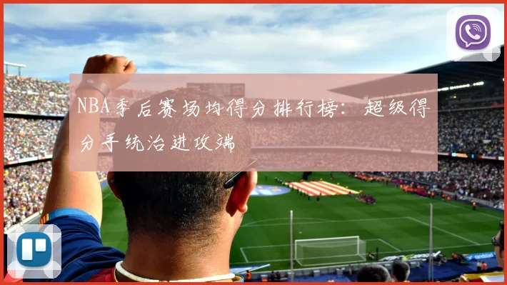 NBA季后赛场均得分排行榜：超级得分手统治进攻端