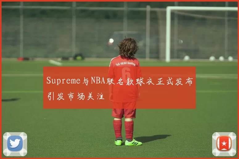 Supreme与NBA联名款球衣正式发布引发市场关注