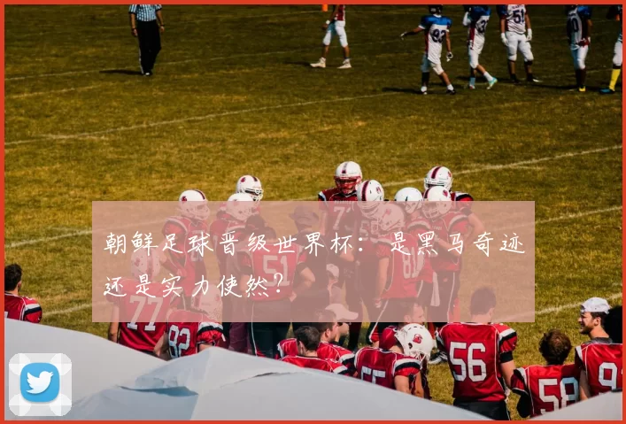 朝鲜足球晋级世界杯:是黑马奇迹还是实力使然?