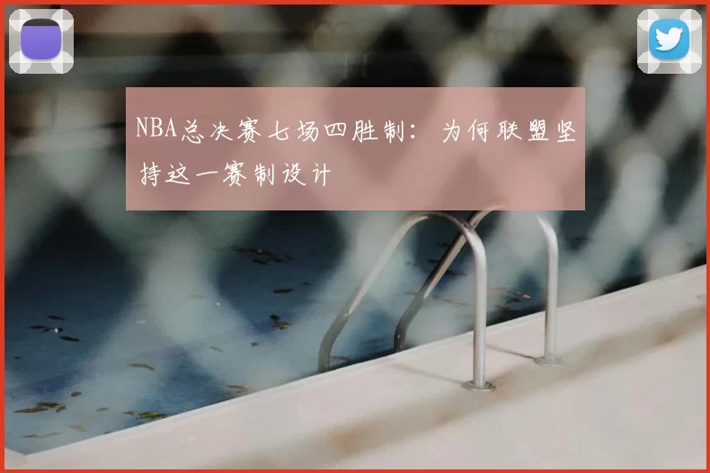 NBA总决赛七场四胜制：为何联盟坚持这一赛制设计