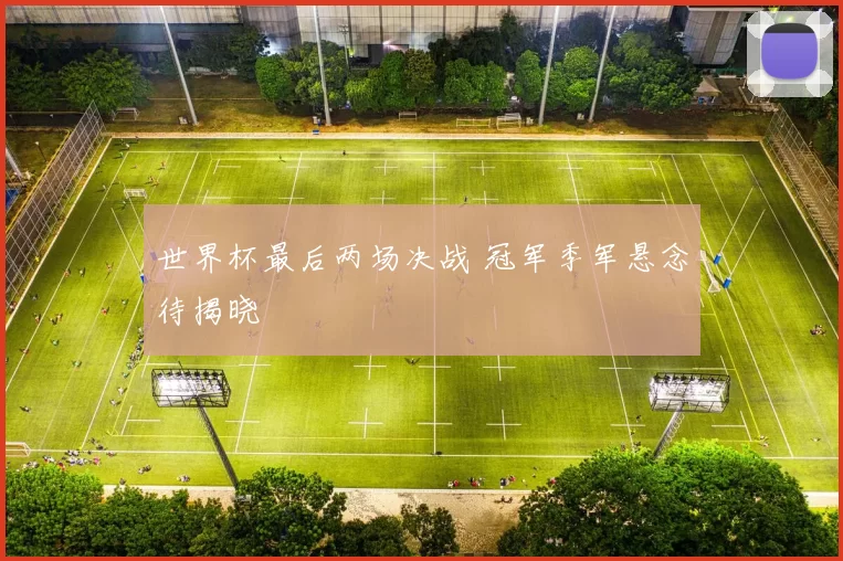 世界杯最后两场决战 冠军季军悬念待揭晓