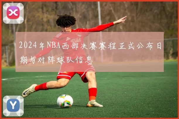 2024年NBA西部决赛赛程正式公布日期与对阵球队信息