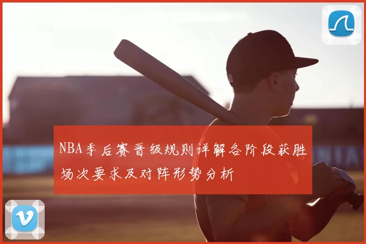 NBA季后赛晋级规则详解各阶段获胜场次要求及对阵形势分析