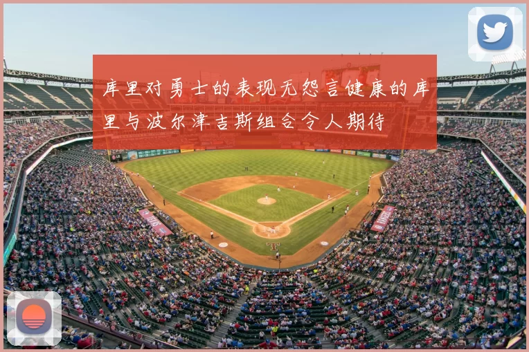 库里对勇士的表现无怨言健康的库里与波尔津吉斯组合令人期待
