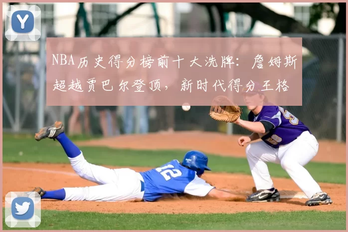 NBA历史得分榜前十大洗牌：詹姆斯超越贾巴尔登顶，新时代得分王格局重塑