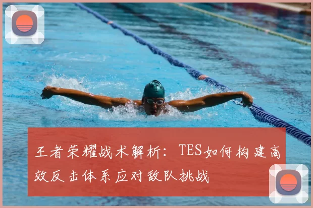 王者荣耀战术解析：TES如何构建高效反击体系应对敌队挑战