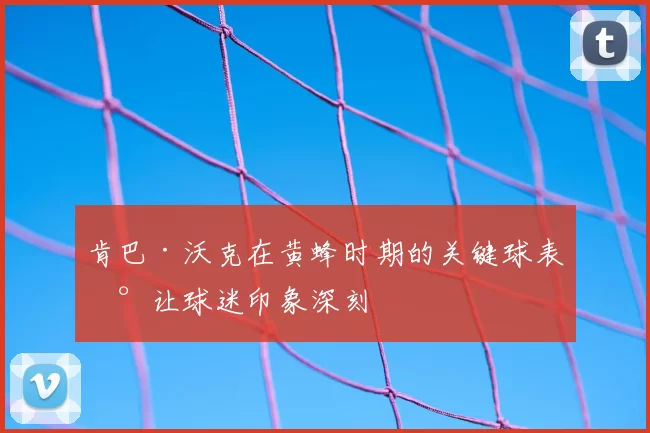 肯巴·沃克在黄蜂时期的关键球表现让球迷印象深刻