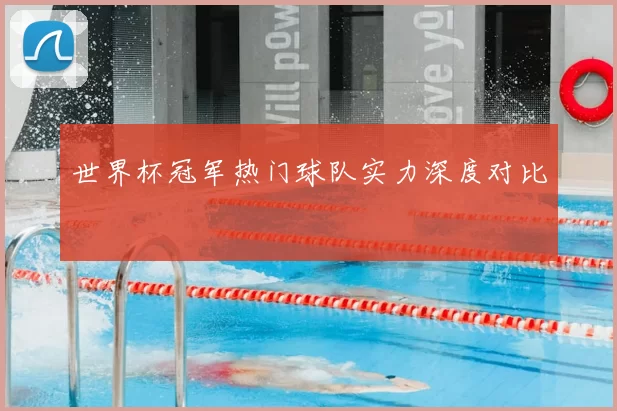 世界杯冠军热门球队实力深度对比