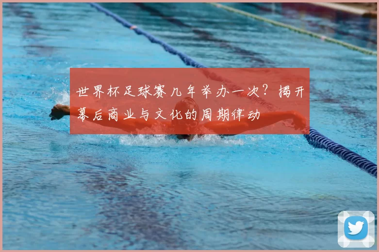 世界杯足球赛几年举办一次？揭开幕后商业与文化的周期律动