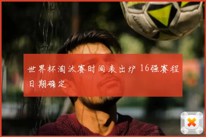 世界杯淘汰赛时间表出炉 16强赛程日期确定